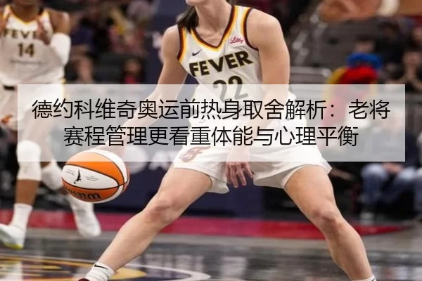 德约科维奇奥运前热身取舍解析：老将赛程管理更看重体能与心理平衡