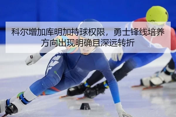 科尔增加库明加持球权限，勇士锋线培养方向出现明确且深远转折