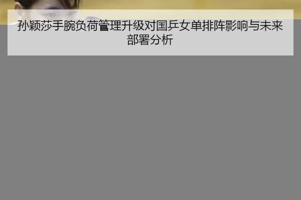 孙颖莎手腕负荷管理升级对国乒女单排阵影响与未来部署分析