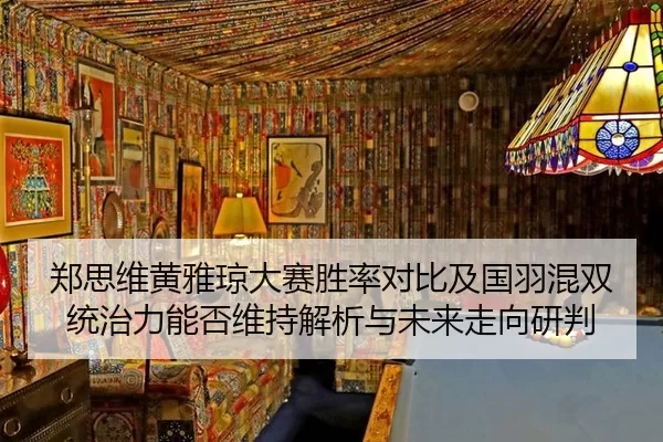 郑思维黄雅琼大赛胜率对比及国羽混双统治力能否维持解析与未来走向研判