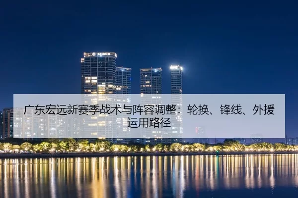 广东宏远新赛季战术与阵容调整：轮换、锋线、外援运用路径